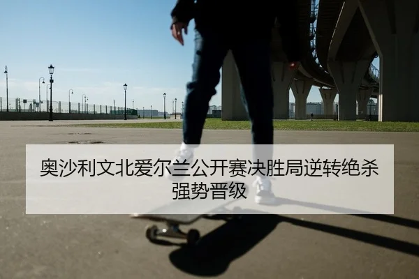 奥沙利文北爱尔兰公开赛决胜局逆转绝杀 强势晋级