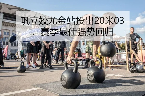 巩立姣尤金站投出20米03，赛季最佳强势回归